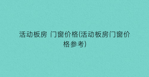 活动板房 门窗价格(活动板房门窗价格参考)